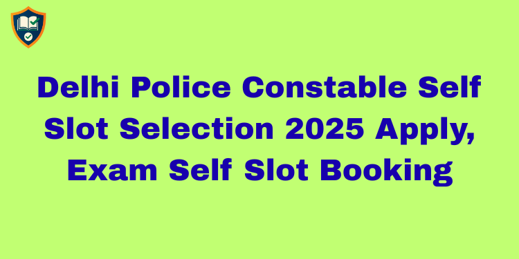 Delhi Police Constable Self Slot Selection 2025 Apply, Exam Self Slot Booking